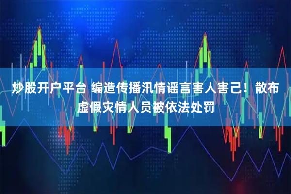 炒股开户平台 编造传播汛情谣言害人害己！散布虚假灾情人员被依法处罚