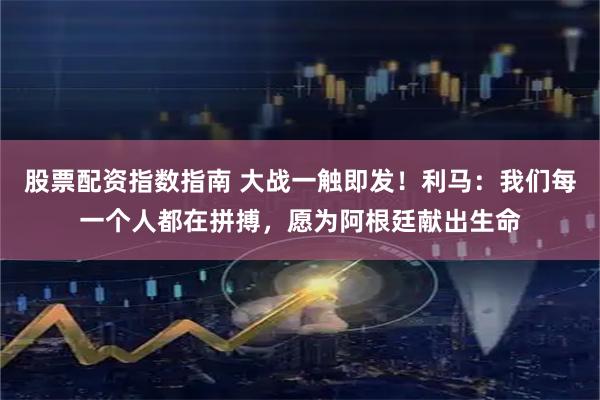 股票配资指数指南 大战一触即发！利马：我们每一个人都在拼搏，愿为阿根廷献出生命