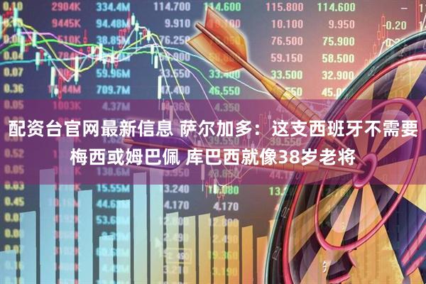 配资台官网最新信息 萨尔加多：这支西班牙不需要梅西或姆巴佩 库巴西就像38岁老将