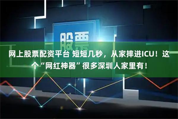 网上股票配资平台 短短几秒，从家摔进ICU！这个“网红神器”很多深圳人家里有！