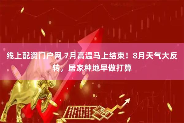 线上配资门户网 7月高温马上结束！8月天气大反转，居家种地早做打算