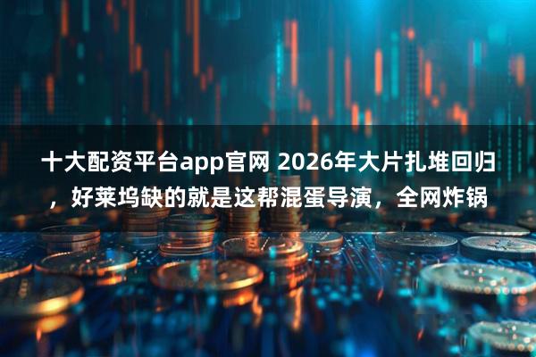 十大配资平台app官网 2026年大片扎堆回归，好莱坞缺的就是这帮混蛋导演，全网炸锅