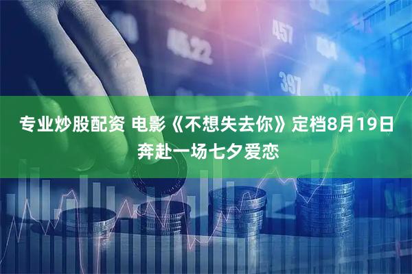 专业炒股配资 电影《不想失去你》定档8月19日 奔赴一场七夕爱恋