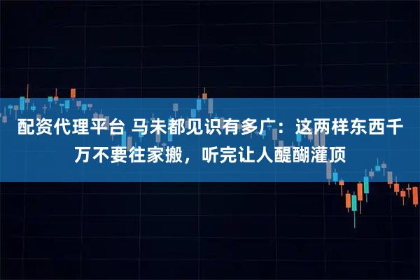 配资代理平台 马未都见识有多广：这两样东西千万不要往家搬，听完让人醍醐灌顶