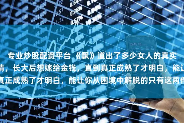 专业炒股配资平台 《飘》道出了多少女人的真实心声：年轻时想嫁给爱情，长大后想嫁给金钱，直到真正成熟了才明白，能让你从困境中解脱的只有这两件事