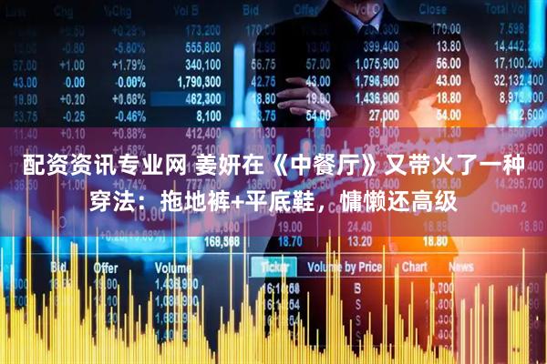 配资资讯专业网 姜妍在《中餐厅》又带火了一种穿法：拖地裤+平底鞋，慵懒还高级