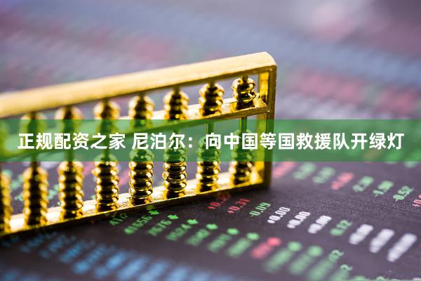 正规配资之家 尼泊尔：向中国等国救援队开绿灯