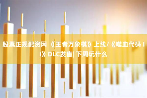 股票正规配资网 《王者万象棋》上线/《噬血代码 II》DLC发售| 下周玩什么