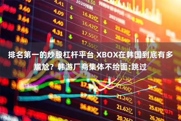 排名第一的炒股杠杆平台 XBOX在韩国到底有多尴尬？韩游厂商集体不给面:跳过