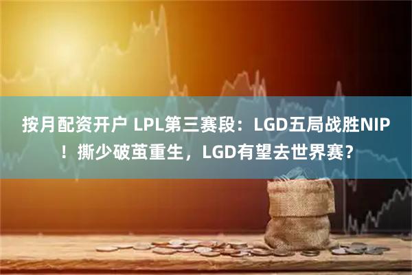 按月配资开户 LPL第三赛段：LGD五局战胜NIP！撕少破茧重生，LGD有望去世界赛？