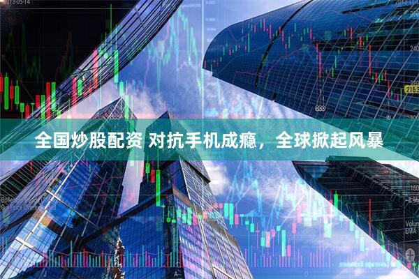 全国炒股配资 对抗手机成瘾，全球掀起风暴
