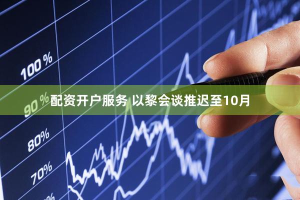 配资开户服务 以黎会谈推迟至10月