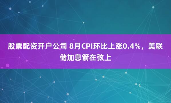 股票配资开户公司 8月CPI环比上涨0.4%，美联储加息箭在弦上